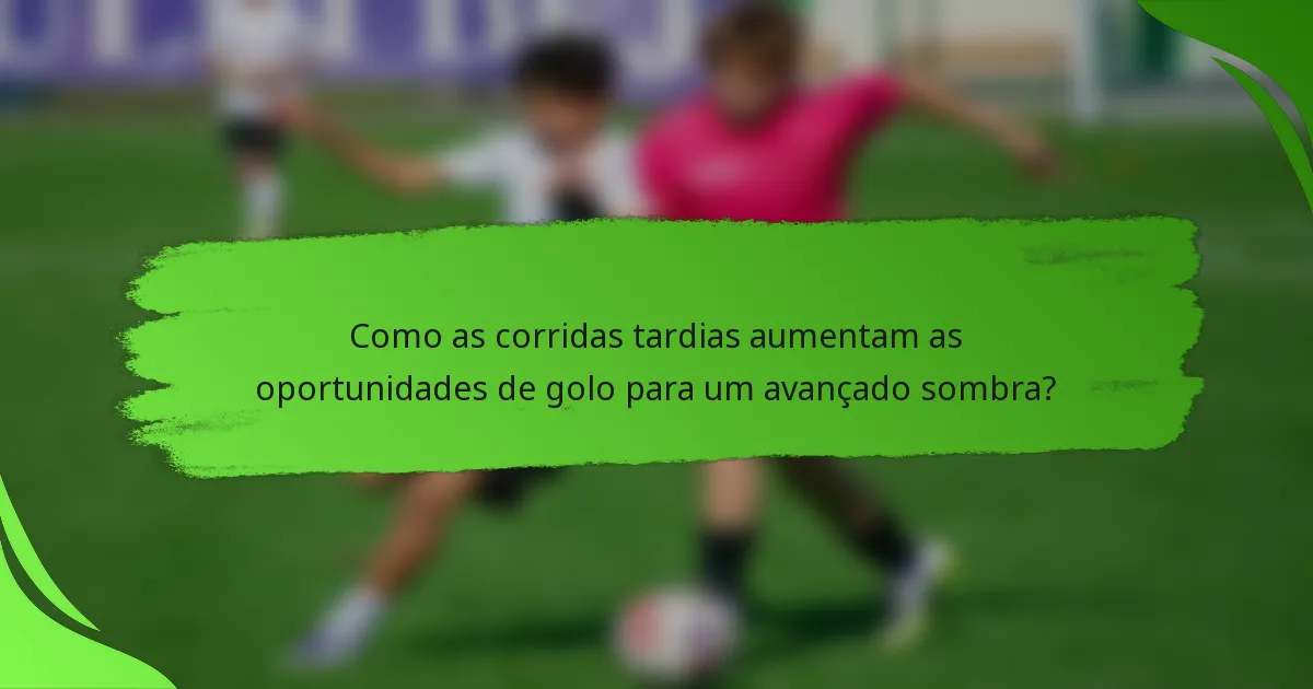 Como as corridas tardias aumentam as oportunidades de golo para um avançado sombra?