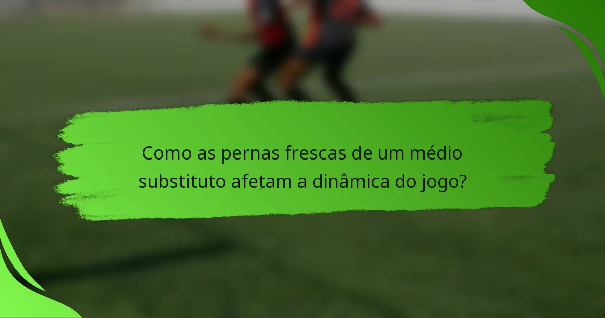 Como as pernas frescas de um médio substituto afetam a dinâmica do jogo?