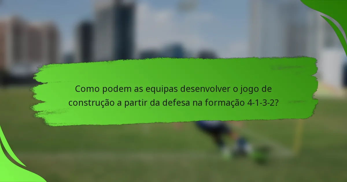 Como podem as equipas desenvolver o jogo de construção a partir da defesa na formação 4-1-3-2?