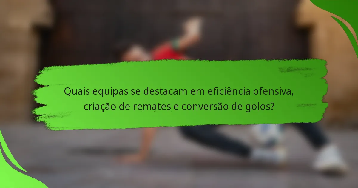 Quais equipas se destacam em eficiência ofensiva, criação de remates e conversão de golos?